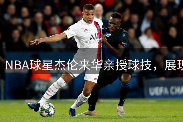 NBA球星杰伦来华亲授球技，展现真诚篮球交流